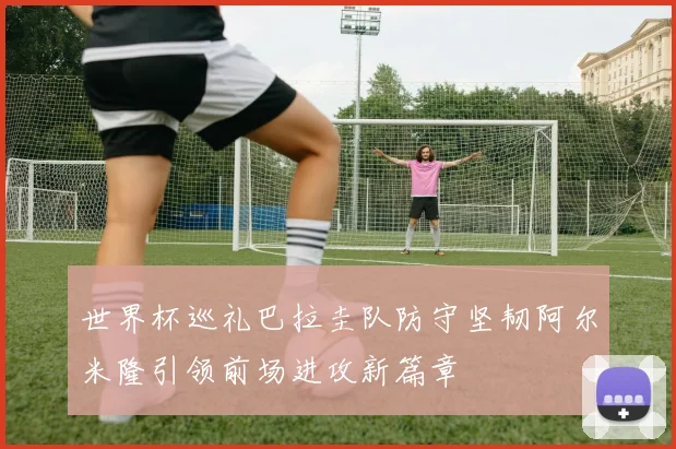 世界杯巡礼巴拉圭队防守坚韧阿尔米隆引领前场进攻新篇章