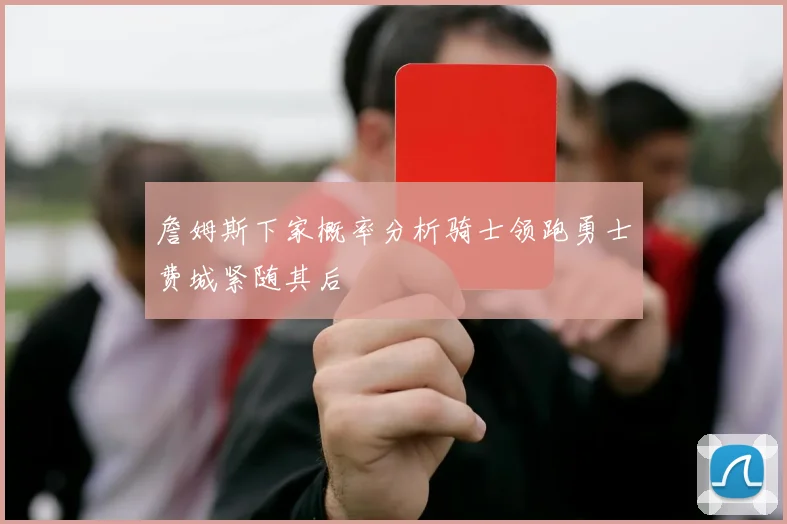 詹姆斯下家概率分析骑士领跑勇士费城紧随其后