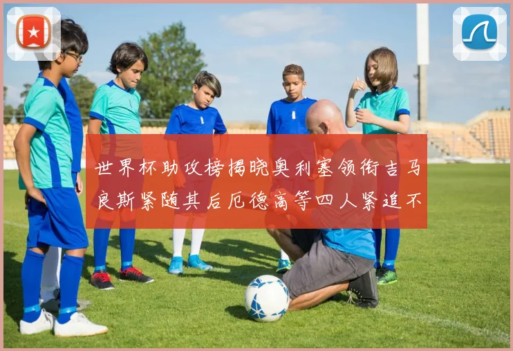 世界杯助攻榜揭晓奥利塞领衔吉马良斯紧随其后厄德高等四人紧追不舍