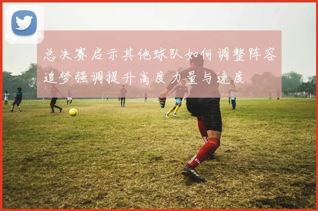 总决赛启示其他球队如何调整阵容追梦强调提升高度力量与速度