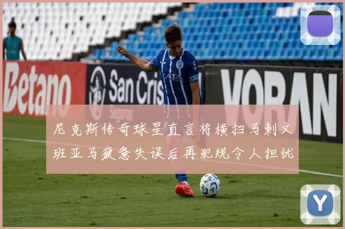 尼克斯传奇球星直言将横扫马刺文班亚马疲惫失误后再犯规令人担忧