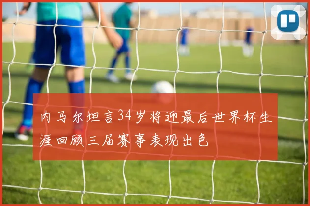 内马尔坦言34岁将迎最后世界杯生涯回顾三届赛事表现出色