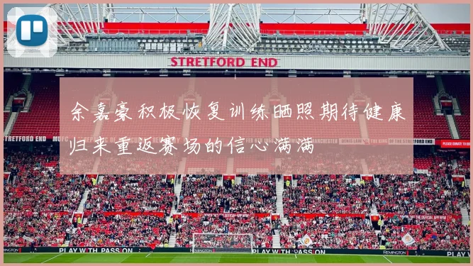 余嘉豪积极恢复训练晒照期待健康归来重返赛场的信心满满