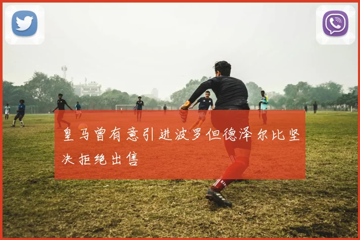皇马曾有意引进波罗但德泽尔比坚决拒绝出售