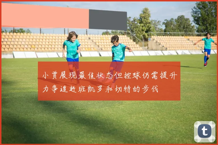 小贾展现最佳状态但控球仍需提升力争追赶班凯罗和切特的步伐