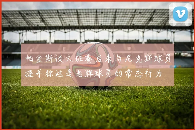帕金斯谈文班赛后未与尼克斯球员握手称这是老牌球员的常态行为