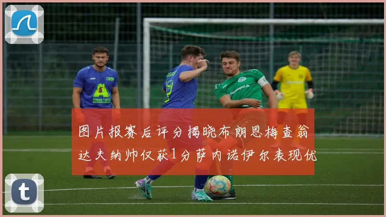 图片报赛后评分揭晓布朗恩梅查翁达夫纳帅仅获1分萨内诺伊尔表现优异获3分