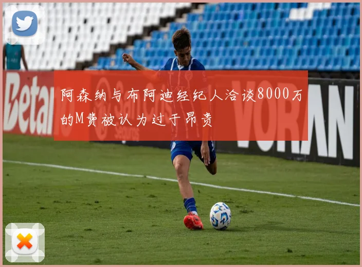 阿森纳与布阿迪经纪人洽谈8000万的M费被认为过于昂贵