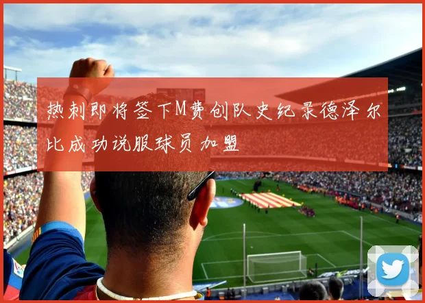热刺即将签下M费创队史纪录德泽尔比成功说服球员加盟