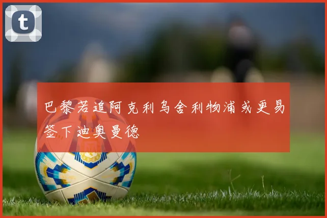 巴黎若追阿克利乌舍利物浦或更易签下迪奥曼德