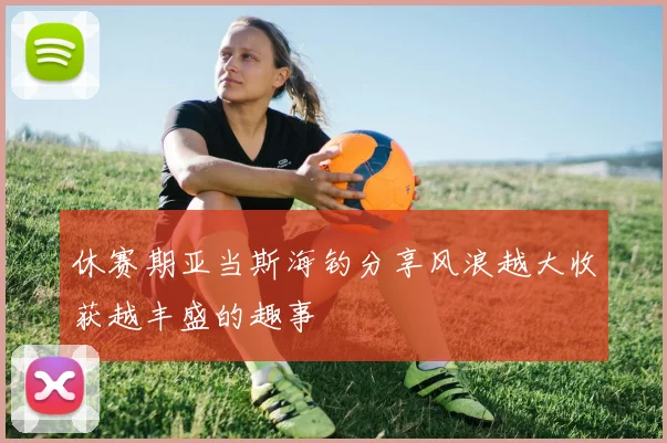 休赛期亚当斯海钓分享风浪越大收获越丰盛的趣事