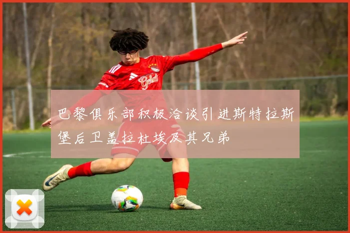 巴黎俱乐部积极洽谈引进斯特拉斯堡后卫盖拉杜埃及其兄弟